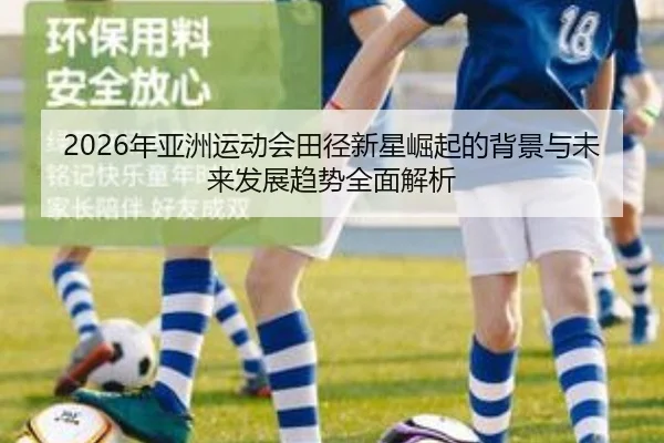 2026年亚洲运动会田径新星崛起的背景与未来发展趋势全面解析